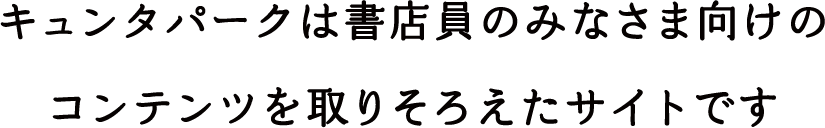 キュンタパークは書店員のみなさま向けのコンテンツを取りそろえたサイトです