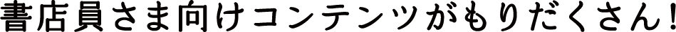 書店員さま向けコンテンツがもりだくさん！
